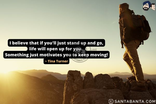 I believe that if you'll just stand up and go, life will open up for you. Something just motivates you to keep moving.