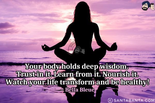 Your body holds deep wisdom. Trust in it. Learn from it. Nourish it. Watch your life transform and be healthy.