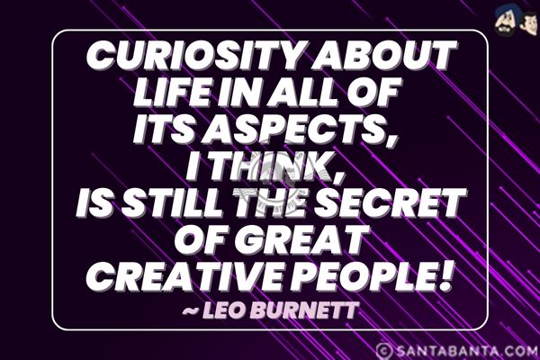 Curiosity about life in all of its aspects, I think, is still the secret of great creative people! 