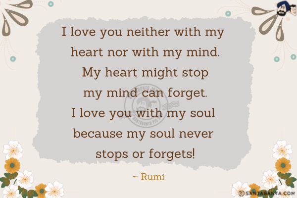 I love you neither with my heart nor with my mind. My heart might stop my mind can forget. I love you with my soul because my soul never stops or forgets!