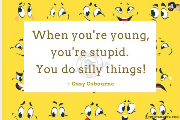 When you're young, you're stupid.<br />
You do silly things!