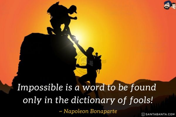 Impossible is a word to be found only in the dictionary of fools!