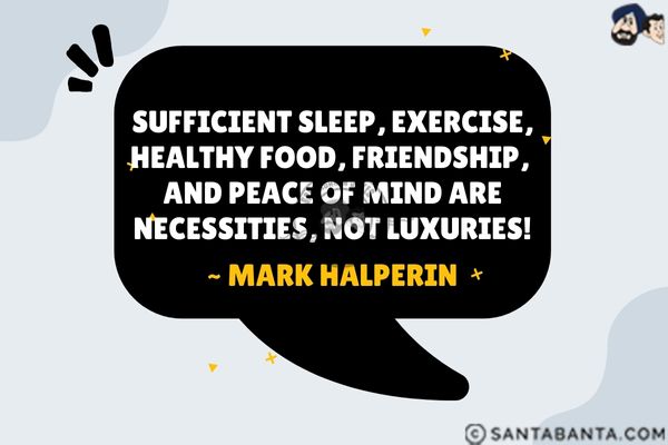 Sufficient sleep, exercise, healthy food, friendship, and peace of mind are necessities, not luxuries.