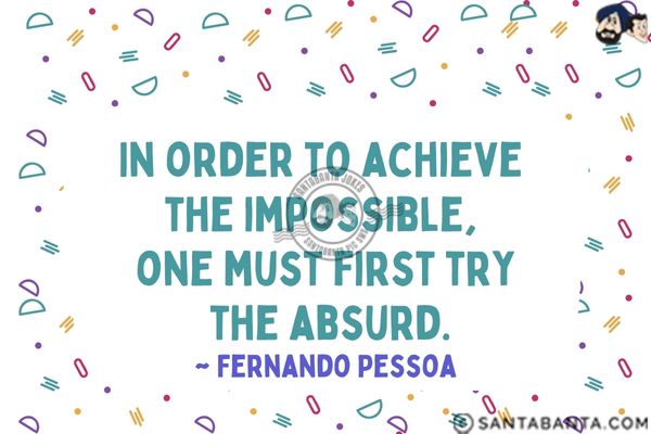 In order to achieve the impossible, one must first try the absurd.