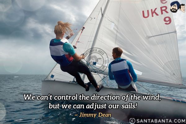 We can't control the direction of the wind, but we can adjust our sails.