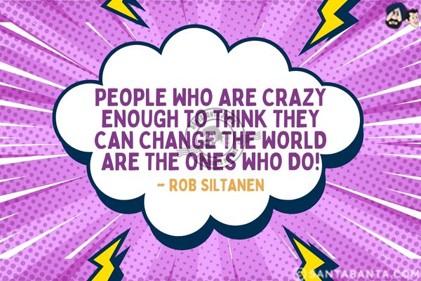 People who are crazy enough to think they can change the world are the ones who do.