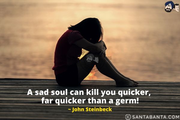 A sad soul can kill you quicker, far quicker than a germ.