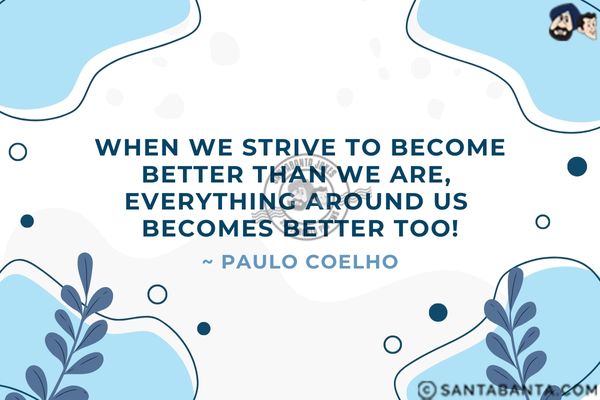 When we strive to become better than we are,  everything around us becomes better too.