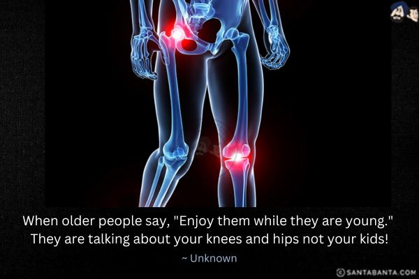 ﻿When older people say, `Enjoy them while they are young.` They are talking about your knees and hips not your kids!