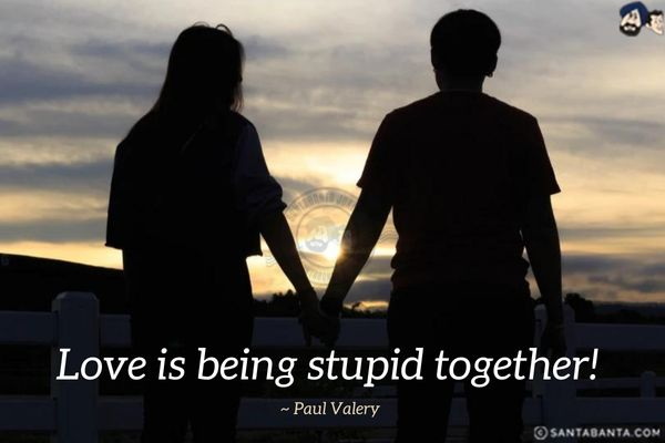 Love is being stupid together!