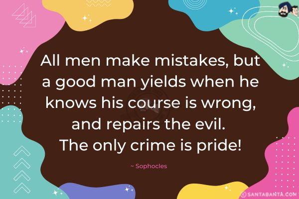 All men make mistakes, but a good man yields when he knows his course is wrong, and repairs the evil.
The only crime is pride!