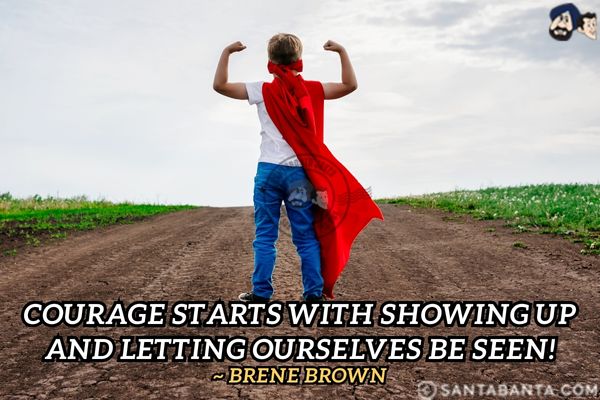 Courage starts with showing up and letting ourselves be seen.