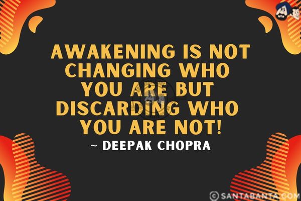 Awakening is not changing who you are but discarding who you are not.