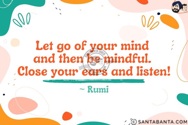 Let go of your mind and then be mindful. Close your ears and listen!