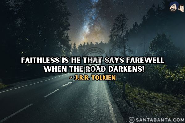 Faithless is he that says farewell when the road  darkens.