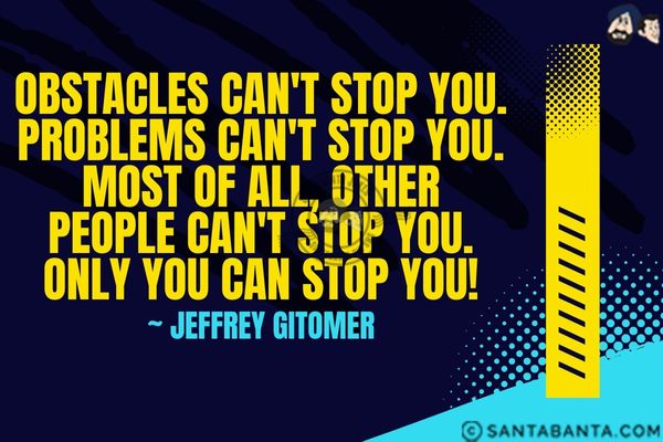 Obstacles can't stop you. Problems can't stop you. Most of all, other people can't stop you. Only you can stop you.