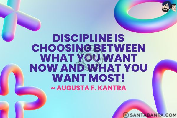 Discipline is choosing between what you want now and what you want most.