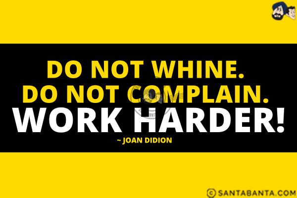 Do not whine. Do not complain. Work harder.