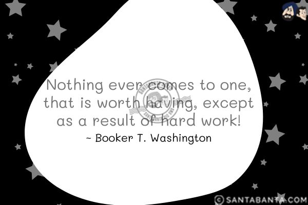 Nothing ever comes to one, that is worth having, except as a result of hard work!