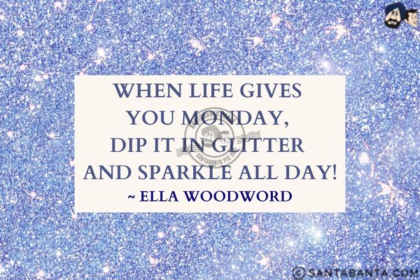 When life gives you Monday, dip it in glitter and sparkle all day.