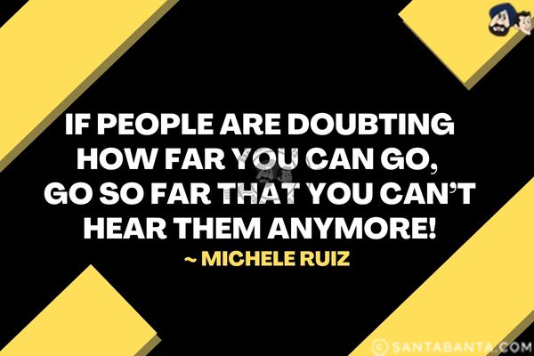 If people are doubting how far  you can go, go so far that you can't hear them anymore.