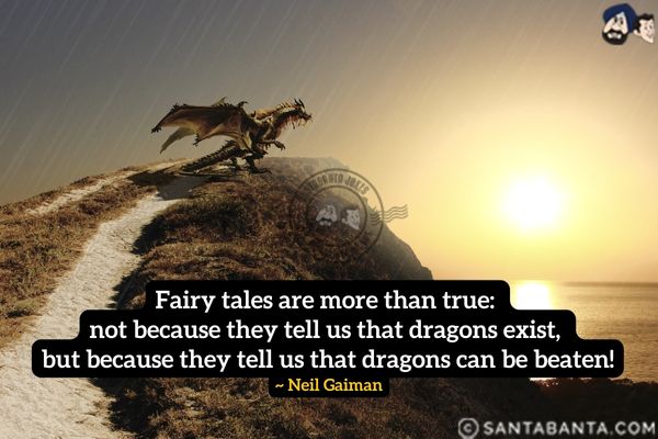 Fairy tales are more than true: not because they tell us that dragons exist, but because they tell us that dragons can be beaten.