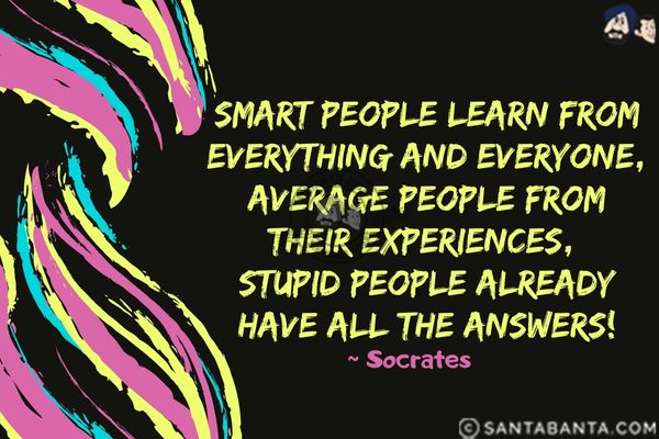 Smart people learn from everything and everyone, average people from their experiences, stupid people  already have all the answers.