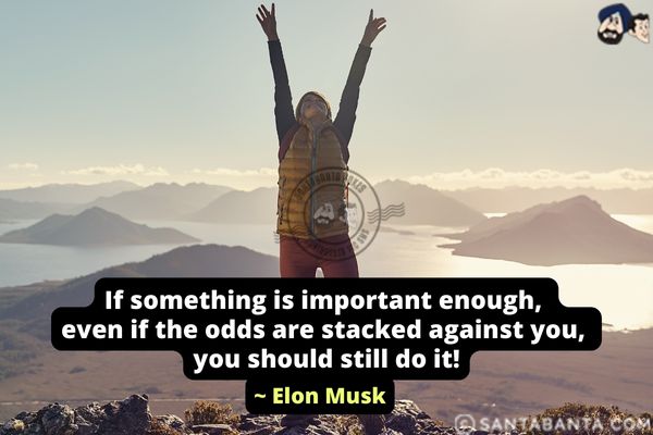 If something is important enough, even if the odds are stacked against you, you should still do it.