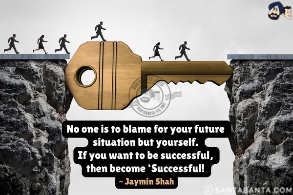 No one is to blame for your future situation but yourself. If you want to be successful, then become Successful.