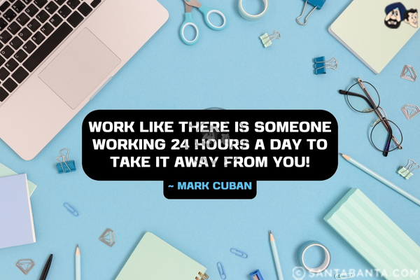 Work like there is someone working 24 hours a day to take it away from you.