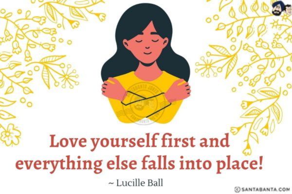 Love yourself first and everything else falls into place!