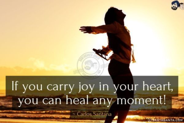 If you carry joy in your heart, you can heal any moment!