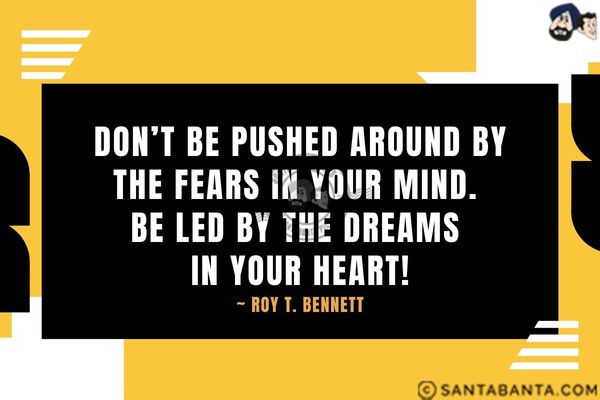 Don't be pushed around by the fears in your mind. Be led by the dreams in your heart!  