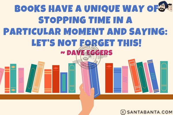 Books have a unique way of stopping time in a particular moment and saying: Let's not forget this.