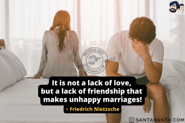 It is not a lack of love, but a lack of  friendship that makes unhappy marriages.