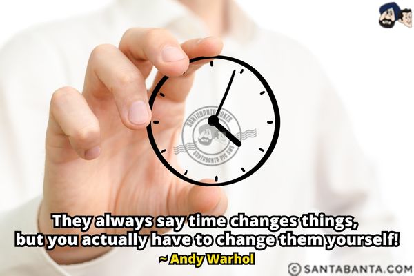 They always say time changes things,  but you actually have to change them yourself.