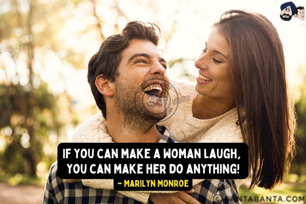 If you can make a woman laugh, you can make her do  anything.