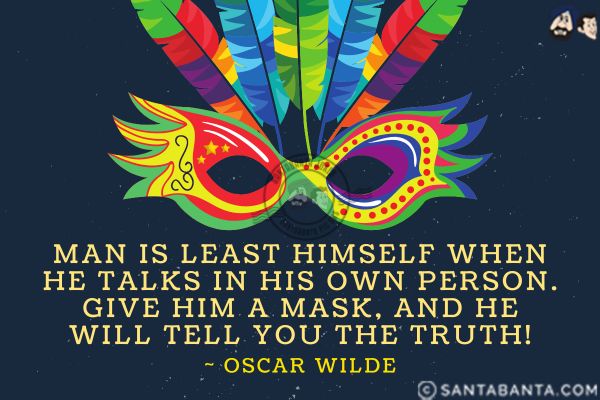 Man is least himself when he talks in his own person. Give him a mask, and he will tell you the  truth.