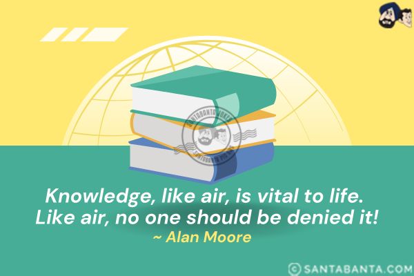 Knowledge, like air, is vital to life. Like air, no one should be denied it.