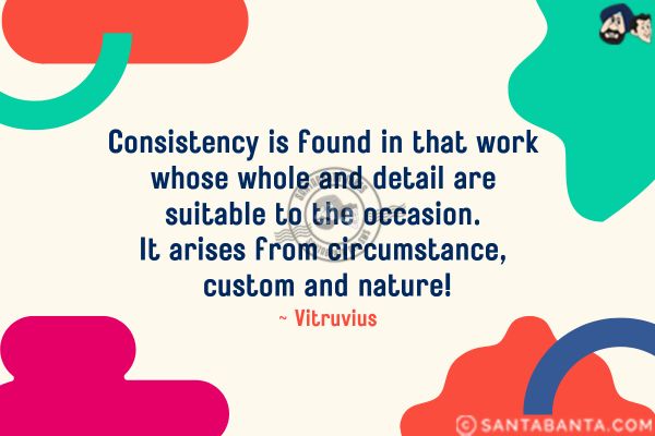 Consistency is found in that work whose whole and detail are suitable to the occasion. It arises from circumstance, custom and nature.