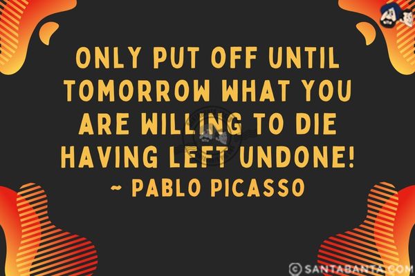 Only put off until tomorrow what you are willing  to die having left undone.