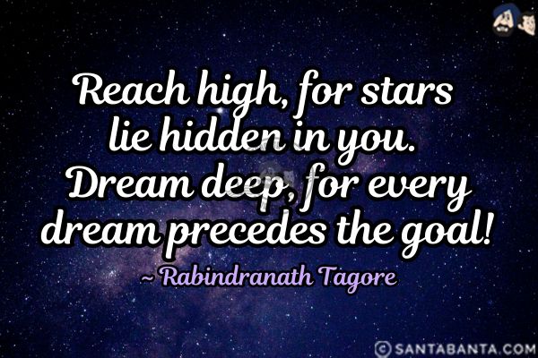 Reach high, for stars lie hidden in you. Dream deep, for every dream precedes the goal.