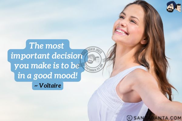 The most important decision you make is to be in a  good mood.