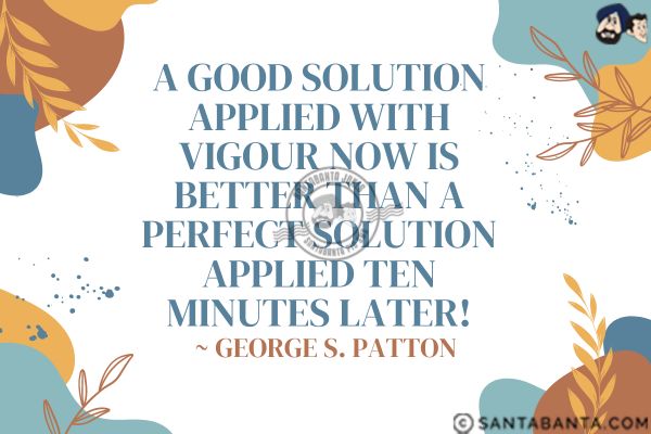 A good solution applied with vigour now is better than a perfect solution applied ten minutes later.