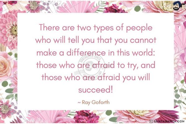 There are two types of people who will tell you that you cannot make a difference in this world: those who are afraid to try, and those who are afraid you will succeed!