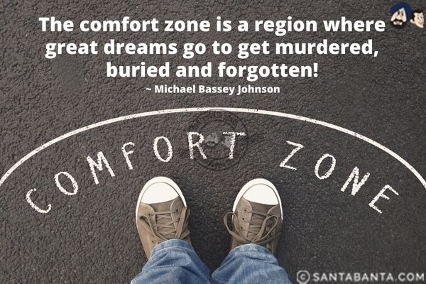 The comfort zone is a region where great dreams go to get murdered, buried and forgotten.