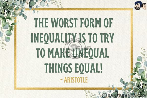 The worst form of inequality is to try to make unequal things equal.