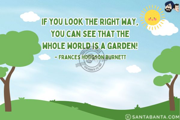 If you look the right way, you can see that the whole world is a garden.