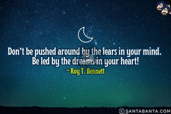 Don't be pushed around by the  fears in your mind. Be led by the dreams in your heart.