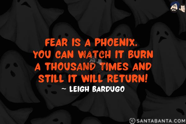 Fear is a phoenix. You can watch it burn a thousand times and still it will return.